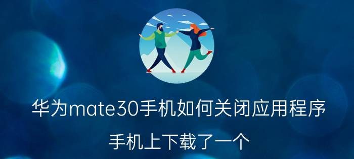 华为mate30手机如何关闭应用程序 手机上下载了一个